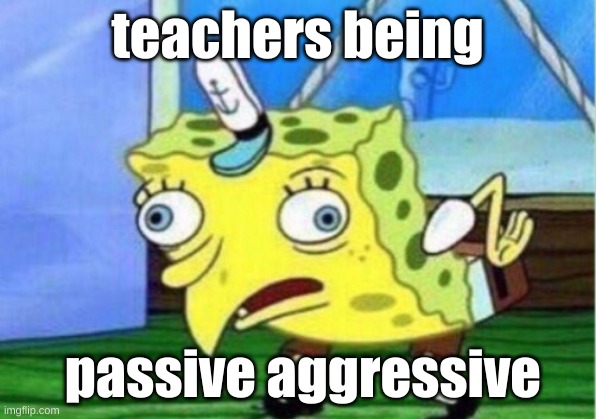 Mocking Spongebob | teachers being; passive aggressive | image tagged in memes,mocking spongebob | made w/ Imgflip meme maker