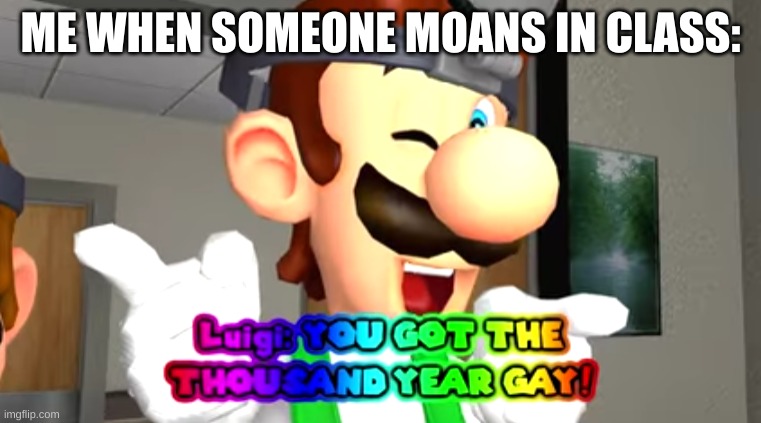 I'm tired of hearing moans | ME WHEN SOMEONE MOANS IN CLASS: | image tagged in thousand year gay | made w/ Imgflip meme maker