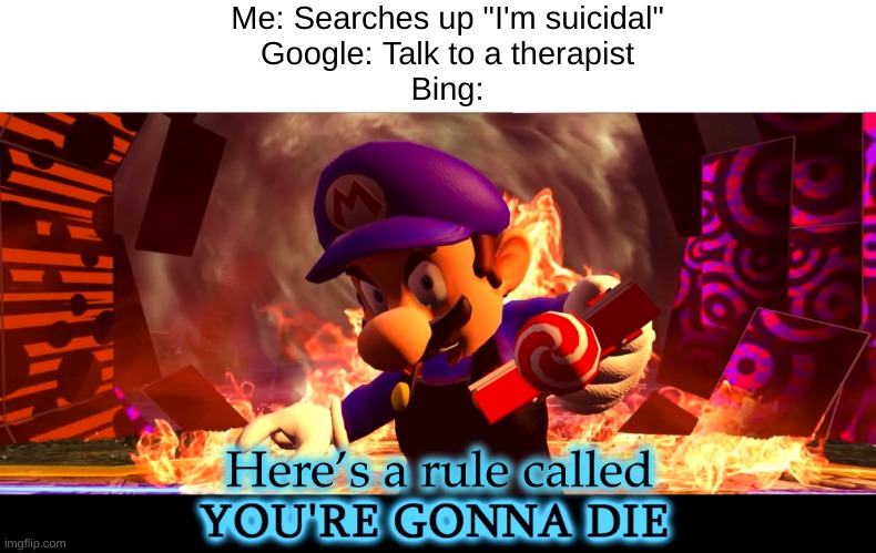Google Vs. Bing 1 | Me: Searches up "I'm suicidal"
Google: Talk to a therapist
Bing: | image tagged in here s a rule called you re gonna die | made w/ Imgflip meme maker