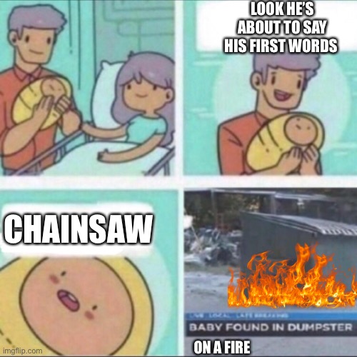 Baby Found in Dumpster | LOOK HE’S ABOUT TO SAY HIS FIRST WORDS; CHAINSAW; ON A FIRE | image tagged in baby found in dumpster | made w/ Imgflip meme maker