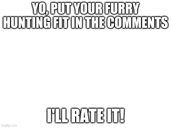 Don't be shy, give it a try. |  YO, PUT YOUR FURRY HUNTING FIT IN THE COMMENTS; I'LL RATE IT! | image tagged in rate,anti furry,comrade | made w/ Imgflip meme maker