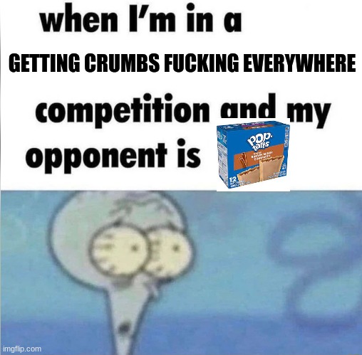 whe i'm in a competition and my opponent is | GETTING CRUMBS FUCKING EVERYWHERE | image tagged in whe i'm in a competition and my opponent is | made w/ Imgflip meme maker