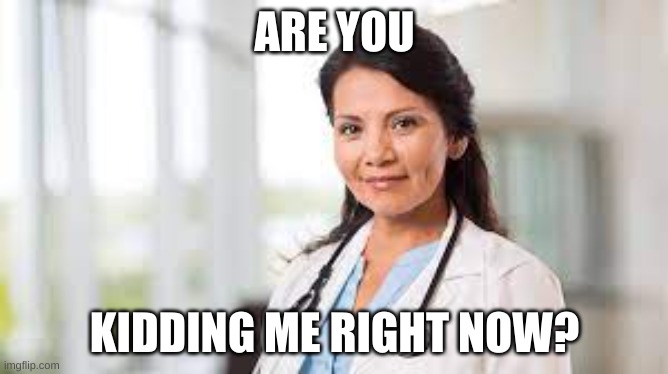 girl doctor | ARE YOU; KIDDING ME RIGHT NOW? | image tagged in girl doctor | made w/ Imgflip meme maker