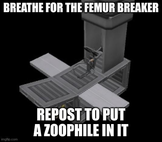 Femur Breaker | BREATHE FOR THE FEMUR BREAKER; REPOST TO PUT A ZOOPHILE IN IT | image tagged in femur breaker | made w/ Imgflip meme maker