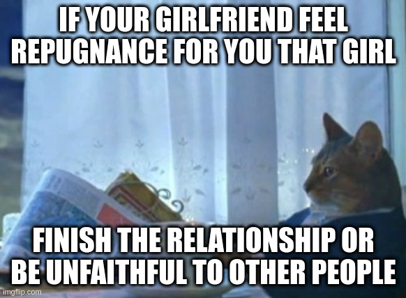 people | IF YOUR GIRLFRIEND FEEL REPUGNANCE FOR YOU THAT GIRL; FINISH THE RELATIONSHIP OR BE UNFAITHFUL TO OTHER PEOPLE | image tagged in memes,i should buy a boat cat | made w/ Imgflip meme maker