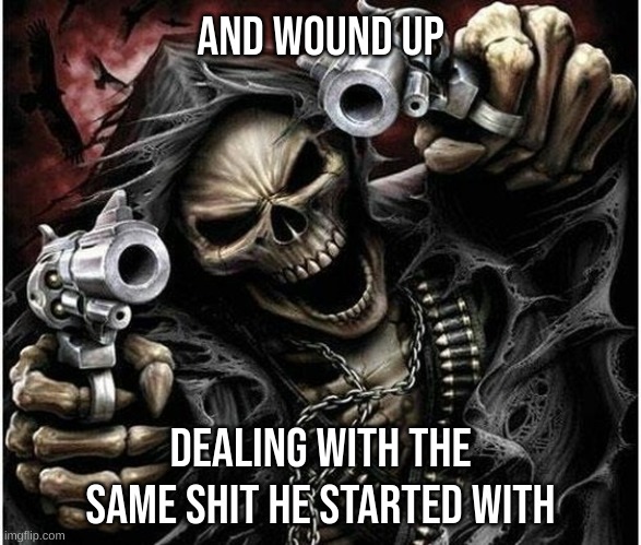 Badass Skeleton | AND WOUND UP DEALING WITH THE SAME SHIT HE STARTED WITH | image tagged in badass skeleton | made w/ Imgflip meme maker