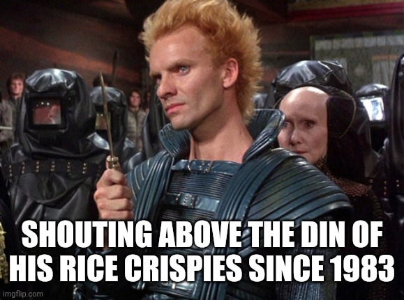 Sting from Dune "I will kill you!" | SHOUTING ABOVE THE DIN OF HIS RICE CRISPIES SINCE 1983 | image tagged in sting from dune i will kill you | made w/ Imgflip meme maker