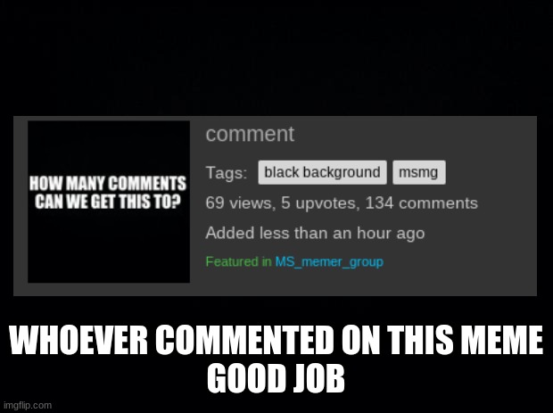 Black background | WHOEVER COMMENTED ON THIS MEME
GOOD JOB | image tagged in black background | made w/ Imgflip meme maker