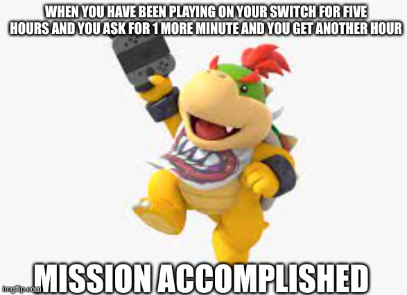 Bowser Jr. and his Nintendo Switch | WHEN YOU HAVE BEEN PLAYING ON YOUR SWITCH FOR FIVE HOURS AND YOU ASK FOR 1 MORE MINUTE AND YOU GET ANOTHER HOUR; MISSION ACCOMPLISHED | image tagged in memes | made w/ Imgflip meme maker