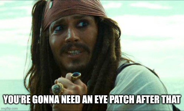 JACK SPARROW CRINGE | YOU'RE GONNA NEED AN EYE PATCH AFTER THAT | image tagged in jack sparrow cringe | made w/ Imgflip meme maker
