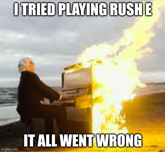 E | I TRIED PLAYING RUSH E; IT ALL WENT WRONG | image tagged in playing flaming piano | made w/ Imgflip meme maker