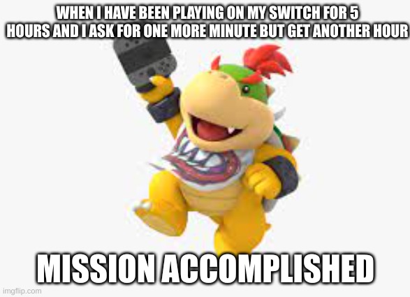 Bowser Jr. and his Nintendo Switch | WHEN I HAVE BEEN PLAYING ON MY SWITCH FOR 5 HOURS AND I ASK FOR ONE MORE MINUTE BUT GET ANOTHER HOUR; MISSION ACCOMPLISHED | image tagged in memes | made w/ Imgflip meme maker