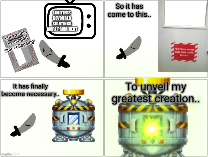 releasing my new boss very very soon | So it has come to this.. LIMITLESS DEVOURER SIGHTINGS MORE PROMINENT; stickmania in danger!
Star collapsing! To unveil my greatest creation.. It has finally become necessary.. | made w/ Imgflip meme maker