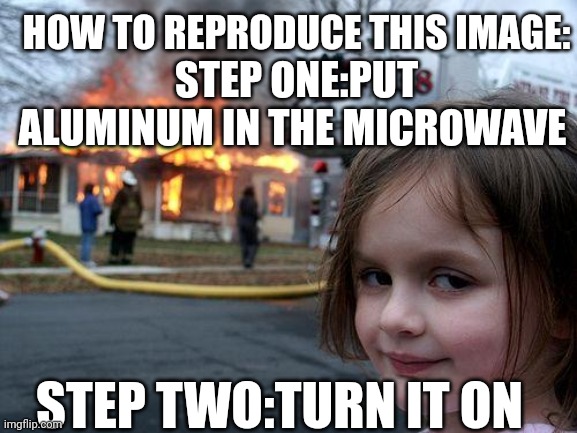 Works a 100 percent | HOW TO REPRODUCE THIS IMAGE:; STEP ONE:PUT ALUMINUM IN THE MICROWAVE; STEP TWO:TURN IT ON | image tagged in memes,disaster girl | made w/ Imgflip meme maker