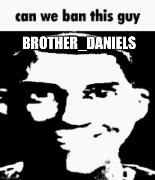 Can we ban this guy | BROTHER_DANIELS | image tagged in can we ban this guy | made w/ Imgflip meme maker