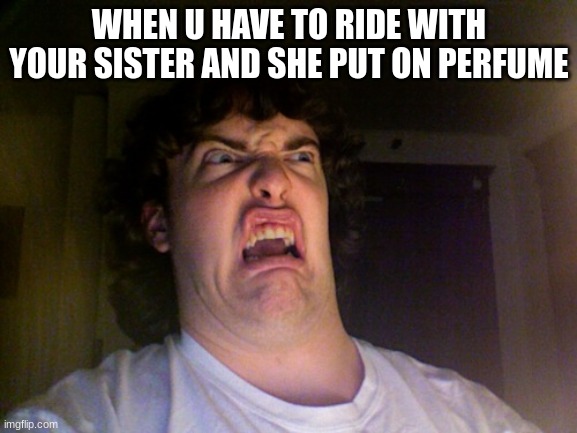Oh No | WHEN U HAVE TO RIDE WITH YOUR SISTER AND SHE PUT ON PERFUME | image tagged in memes,oh no | made w/ Imgflip meme maker
