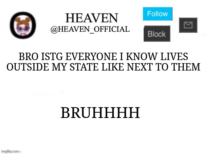 Ican go to Ohio in like 30 minutes, It's not that far | BRO ISTG EVERYONE I KNOW LIVES OUTSIDE MY STATE LIKE NEXT TO THEM; BRUHHHH | image tagged in heaven s template | made w/ Imgflip meme maker