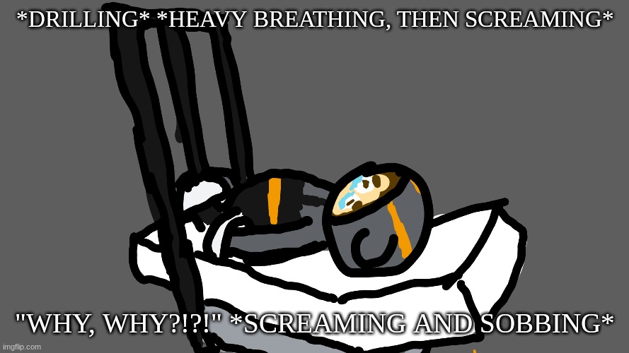 *DRILLING* *HEAVY BREATHING, THEN SCREAMING*; "WHY, WHY?!?!" *SCREAMING AND SOBBING* | made w/ Imgflip meme maker