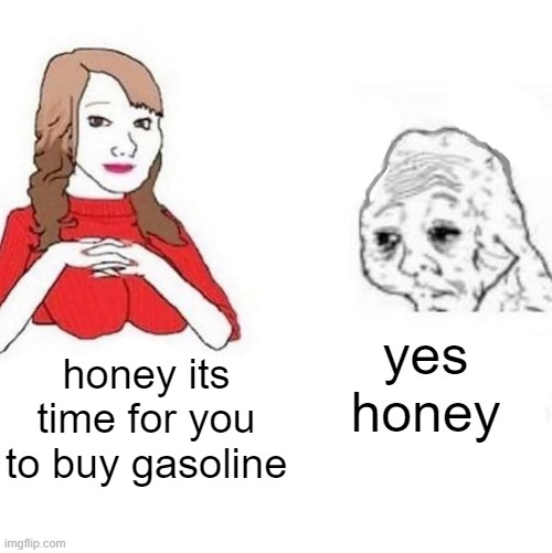 Yes Honey | honey its time for you to buy gasoline yes honey | image tagged in yes honey | made w/ Imgflip meme maker