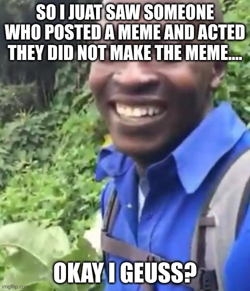 dunno why, but i shared it | SO I JUAT SAW SOMEONE WHO POSTED A MEME AND ACTED THEY DID NOT MAKE THE MEME.... OKAY I GEUSS? | image tagged in okay | made w/ Imgflip meme maker