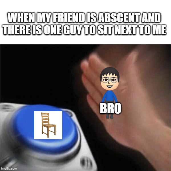 this meme shoul be generated by my bro but he got hacked so i generated for 'em | WHEN MY FRIEND IS ABSCENT AND THERE IS ONE GUY TO SIT NEXT TO ME; BRO | image tagged in memes,blank nut button | made w/ Imgflip meme maker