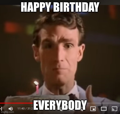 BILL NYE | HAPPY BIRTHDAY; EVERYBODY | image tagged in happy birthday | made w/ Imgflip meme maker