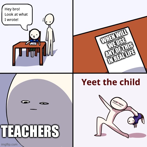 Yeeet | WHEN WILL WE USE ANY OF THIS IN REAL LIFE; TEACHERS | image tagged in yeet the child | made w/ Imgflip meme maker
