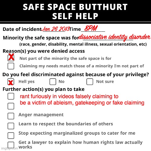 Dissociative identity disorder angry rant from people without it | Jan 26 2013; 8PM; dissociative identity disorder; X; x; rant furiously in videos falsely claiming to be a victim of ableism, gatekeeping or fake claiming | image tagged in safe space butthurt,dissociative identity disorder,angry,ableism,rant | made w/ Imgflip meme maker