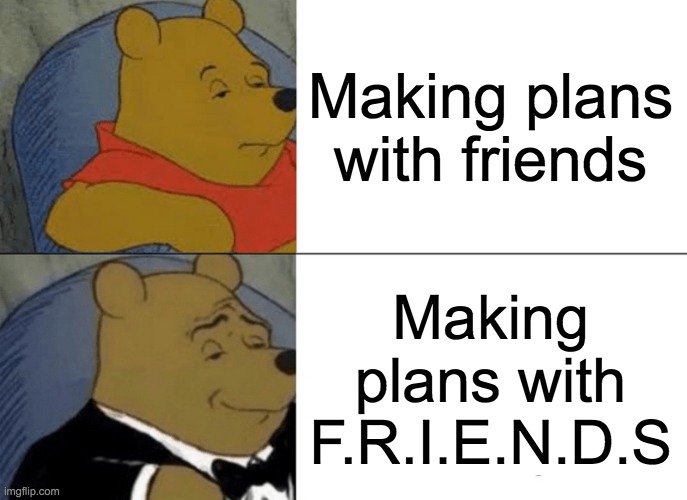 Tuxedo Winnie The Pooh Meme | Making plans with friends; Making plans with F.R.I.E.N.D.S | image tagged in memes,tuxedo winnie the pooh | made w/ Imgflip meme maker