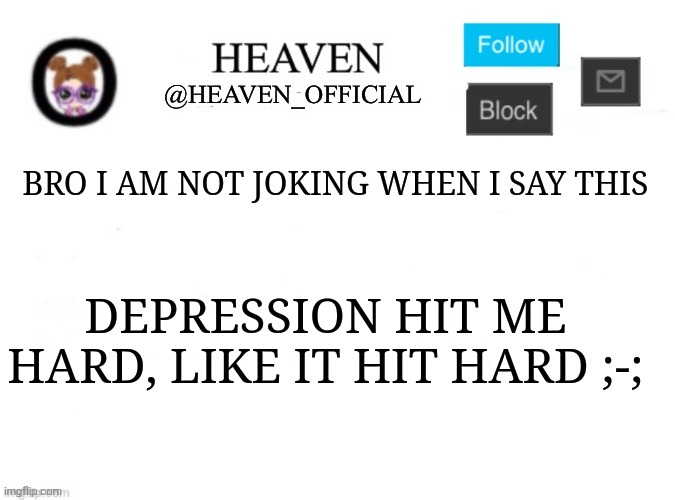 Irl reasons | BRO I AM NOT JOKING WHEN I SAY THIS; DEPRESSION HIT ME HARD, LIKE IT HIT HARD ;-; | image tagged in heaven s template | made w/ Imgflip meme maker