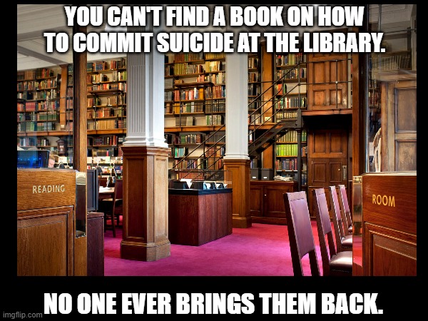 Library Books On Suicide | YOU CAN'T FIND A BOOK ON HOW TO COMMIT SUICIDE AT THE LIBRARY. NO ONE EVER BRINGS THEM BACK. | image tagged in memes,dark,suicide | made w/ Imgflip meme maker