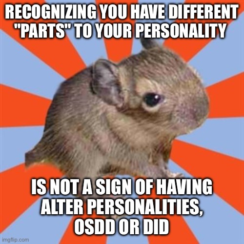 Recognizing you have different "parts" to your personality is not a sign of alter personalities, OSDD or dissociative identity | RECOGNIZING YOU HAVE DIFFERENT "PARTS" TO YOUR PERSONALITY; IS NOT A SIGN OF HAVING
ALTER PERSONALITIES,
OSDD OR DID | image tagged in dissociative degu,dissociative identity disorder,osdd,parts,alter personalities,alters | made w/ Imgflip meme maker
