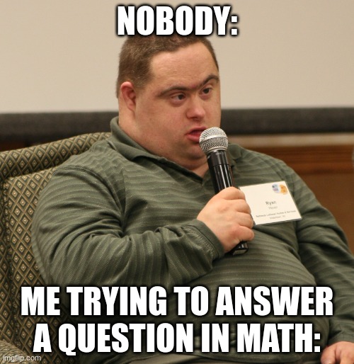 real | NOBODY:; ME TRYING TO ANSWER A QUESTION IN MATH: | image tagged in down syndrome | made w/ Imgflip meme maker