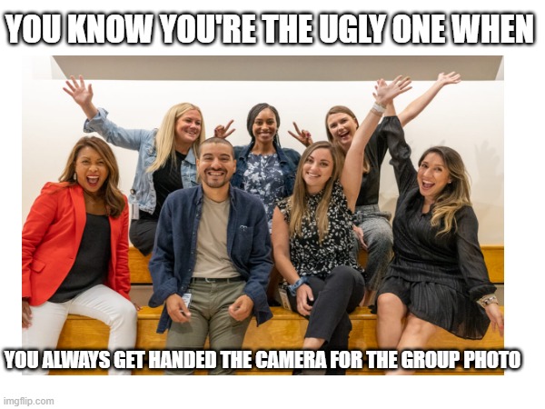 Sucks To Be Me | YOU KNOW YOU'RE THE UGLY ONE WHEN; YOU ALWAYS GET HANDED THE CAMERA FOR THE GROUP PHOTO | image tagged in memes,group photo,that sucks | made w/ Imgflip meme maker