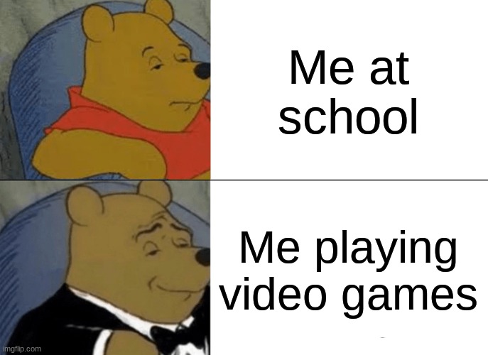 Tuxedo Winnie The Pooh Meme | Me at school; Me playing video games | image tagged in memes,tuxedo winnie the pooh | made w/ Imgflip meme maker