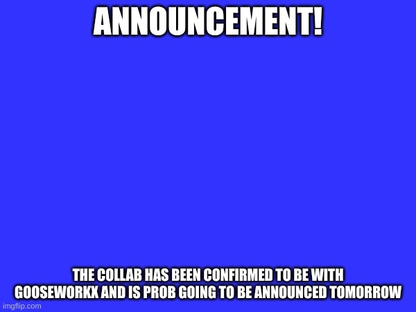 Announcement: be excited! | ANNOUNCEMENT! THE COLLAB HAS BEEN CONFIRMED TO BE WITH GOOSEWORKX AND IS PROB GOING TO BE ANNOUNCED TOMORROW | made w/ Imgflip meme maker