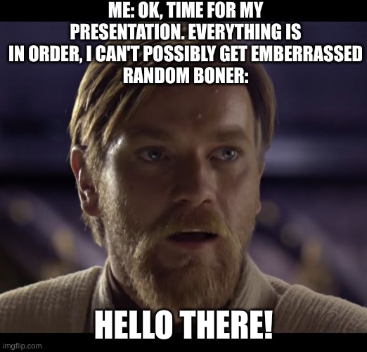 How emberrassing... | ME: OK, TIME FOR MY PRESENTATION. EVERYTHING IS IN ORDER, I CAN'T POSSIBLY GET EMBERRASSED
RANDOM BONER:; HELLO THERE! | image tagged in hello there,star wars,puberty,sucks,relatable | made w/ Imgflip meme maker
