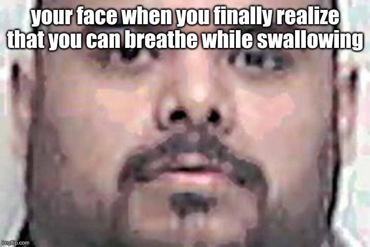 fr tho | your face when you finally realize that you can breathe while swallowing | image tagged in breathe,swallow | made w/ Imgflip meme maker
