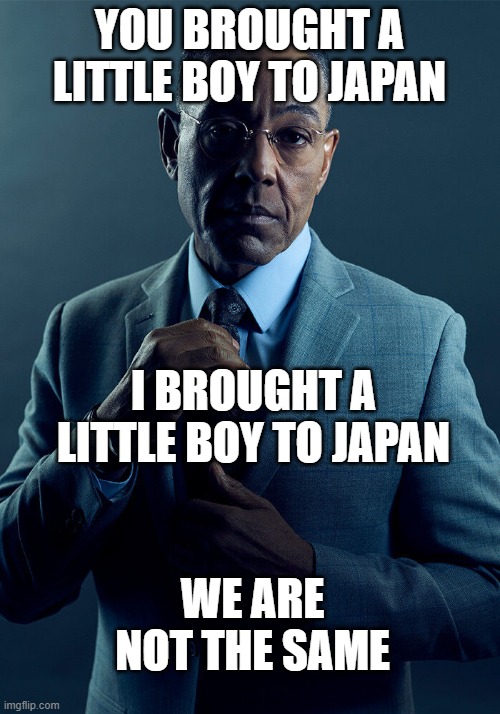 Gus Fring we are not the same | YOU BROUGHT A LITTLE BOY TO JAPAN; I BROUGHT A LITTLE BOY TO JAPAN; WE ARE NOT THE SAME | image tagged in gus fring we are not the same | made w/ Imgflip meme maker