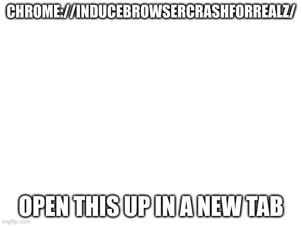 Open this up in a new tab | CHROME://INDUCEBROWSERCRASHFORREALZ/; OPEN THIS UP IN A NEW TAB | image tagged in hehehe,random bullshit go,random tag i decided to put | made w/ Imgflip meme maker