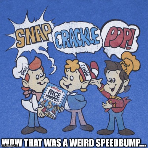 Uh oh | WOW THAT WAS A WEIRD SPEEDBUMP.... | image tagged in snap crackle pop | made w/ Imgflip meme maker