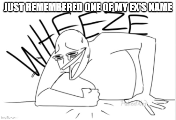 h a | JUST REMEMBERED ONE OF MY EX'S NAME | image tagged in wheeze | made w/ Imgflip meme maker