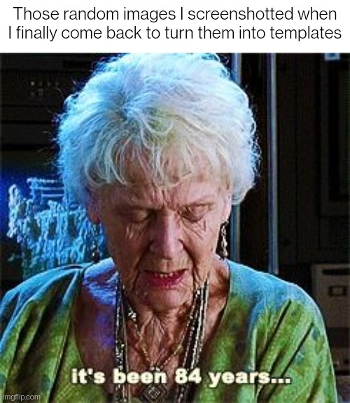 I'm doing it, watch out custom templates stream, I'm about to flood your front page | Those random images I screenshotted when I finally come back to turn them into templates | image tagged in it's been 84 years | made w/ Imgflip meme maker