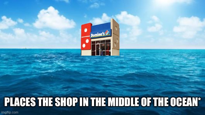 Ocean | PLACES THE SHOP IN THE MIDDLE OF THE OCEAN* | image tagged in ocean | made w/ Imgflip meme maker