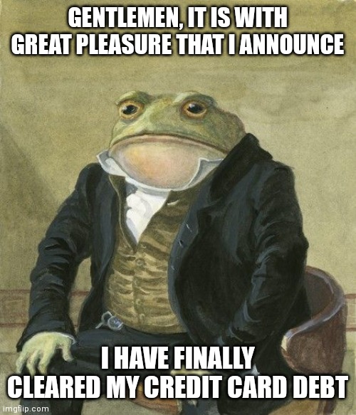 Gentleman frog | GENTLEMEN, IT IS WITH GREAT PLEASURE THAT I ANNOUNCE; I HAVE FINALLY CLEARED MY CREDIT CARD DEBT | image tagged in gentleman frog,TrollYChromosome | made w/ Imgflip meme maker