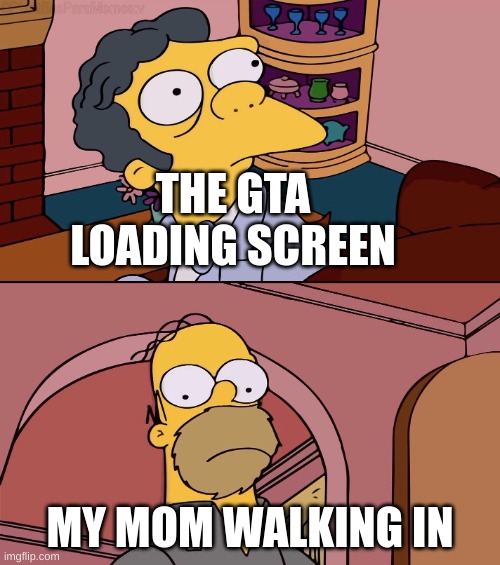 Homer and moe | THE GTA LOADING SCREEN; MY MOM WALKING IN | image tagged in homer and moe | made w/ Imgflip meme maker