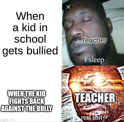 Sleeping Shaq | When a kid in school gets bullied; Teacher; TEACHER; WHEN THE KID FIGHTS BACK AGAINST THE BULLY | image tagged in shaq | made w/ Imgflip meme maker