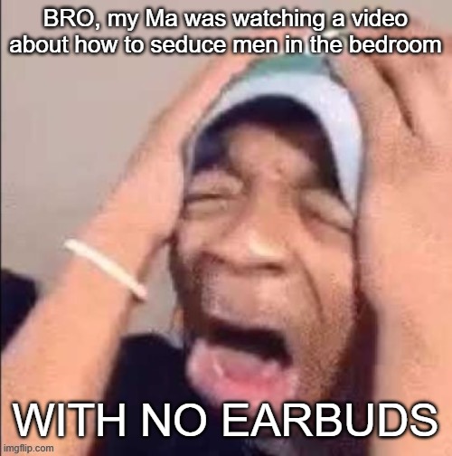 kill me | BRO, my Ma was watching a video about how to seduce men in the bedroom; WITH NO EARBUDS | image tagged in black guy i found on the internet | made w/ Imgflip meme maker