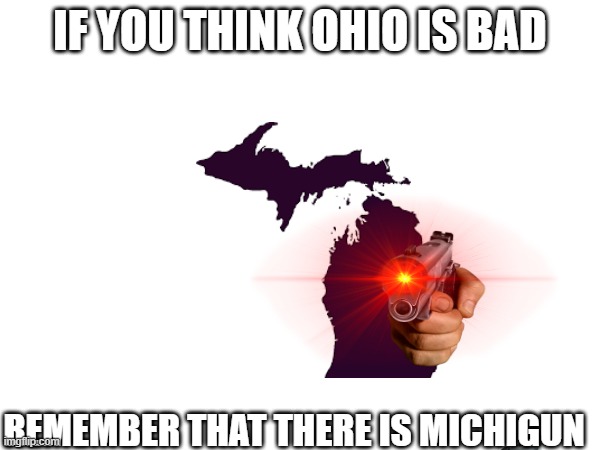 Remember there is Michigun. | IF YOU THINK OHIO IS BAD; REMEMBER THAT THERE IS MICHIGUN | image tagged in michigan | made w/ Imgflip meme maker
