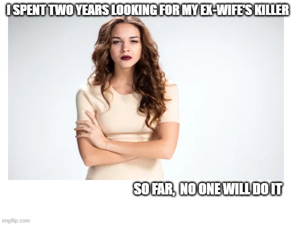 The Ex-Wife | I SPENT TWO YEARS LOOKING FOR MY EX-WIFE'S KILLER; SO FAR,  NO ONE WILL DO IT | image tagged in memes,dark,ex-wife | made w/ Imgflip meme maker